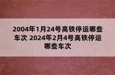 2004年1月24号高铁停运哪些车次 2024年2月4号高铁停运哪些车次